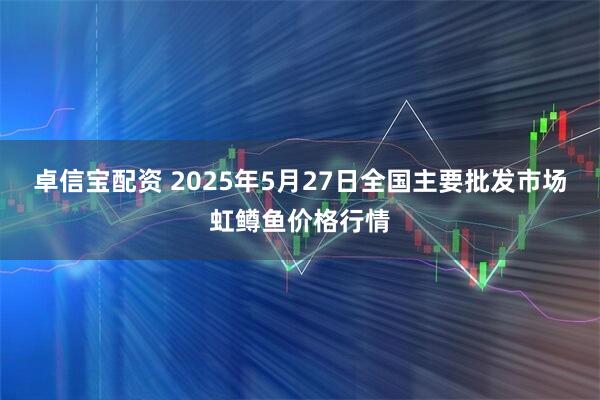 卓信宝配资 2025年5月27日全国主要批发市场虹鳟鱼价格行情