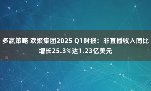 多赢策略 欢聚集团2025 Q1财报：非直播收入同比增长25.3%达1.23亿美元