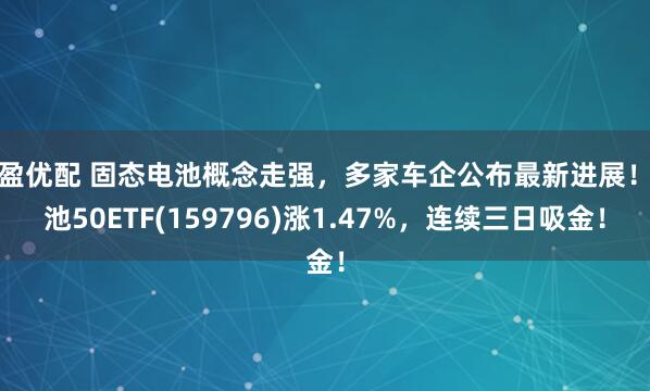 驰盈优配 固态电池概念走强，多家车企公布最新进展！电池50ETF(159796)涨1.47%，连续三日吸金！