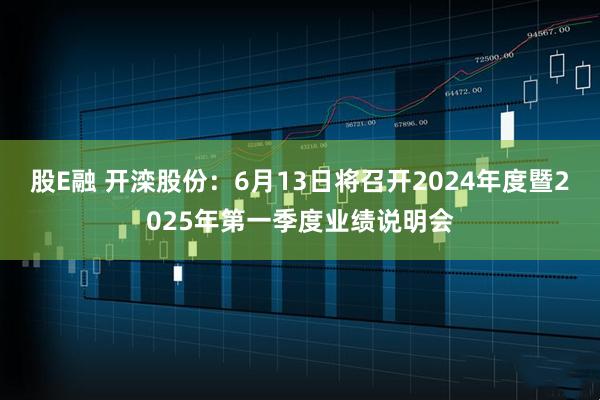 股E融 开滦股份：6月13日将召开2024年度暨2025年第一季度业绩说明会