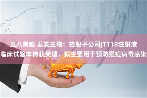 五八策略 君实生物：控股子公司JT118注射液临床试验申请获受理，拟主要用于预防猴痘病毒感染