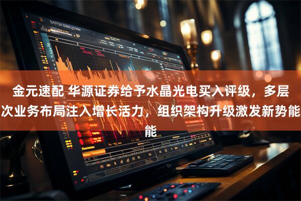 金元速配 华源证券给予水晶光电买入评级，多层次业务布局注入增长活力，组织架构升级激发新势能