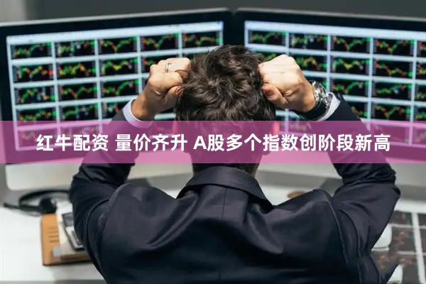 红牛配资 量价齐升 A股多个指数创阶段新高