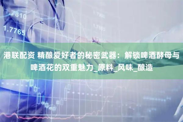 港联配资 精酿爱好者的秘密武器：解锁啤酒酵母与啤酒花的双重魅力_原料_风味_酿造