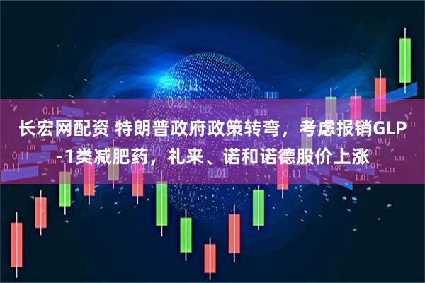 长宏网配资 特朗普政府政策转弯，考虑报销GLP-1类减肥药，礼来、诺和诺德股价上涨