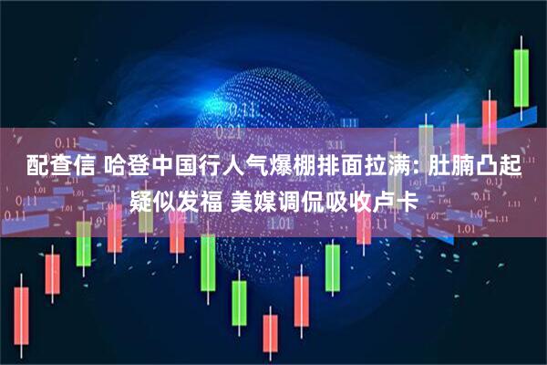 配查信 哈登中国行人气爆棚排面拉满: 肚腩凸起疑似发福 美媒调侃吸收卢卡