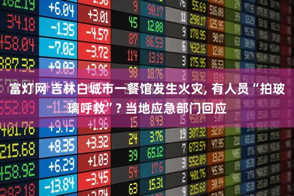 富灯网 吉林白城市一餐馆发生火灾, 有人员“拍玻璃呼救”? 当地应急部门回应