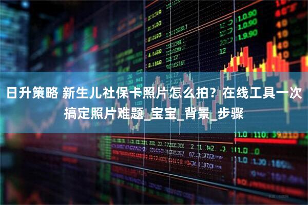 日升策略 新生儿社保卡照片怎么拍？在线工具一次搞定照片难题_宝宝_背景_步骤