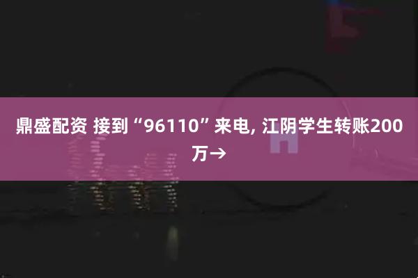 鼎盛配资 接到“96110”来电, 江阴学生转账200万→