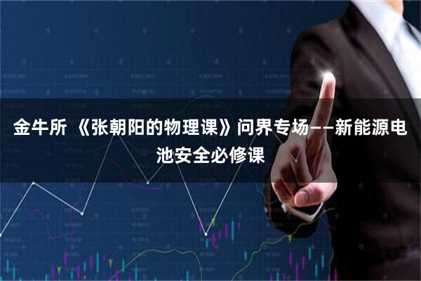 金牛所 《张朝阳的物理课》问界专场——新能源电池安全必修课