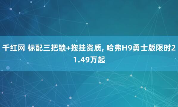 千红网 标配三把锁+拖挂资质, 哈弗H9勇士版限时21.49万起
