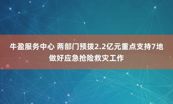 牛盈服务中心 两部门预拨2.2亿元重点支持7地做好应急抢险救灾工作