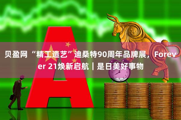 贝盈网 “精工造艺”迪桑特90周年品牌展，Forever 21焕新启航｜是日美好事物