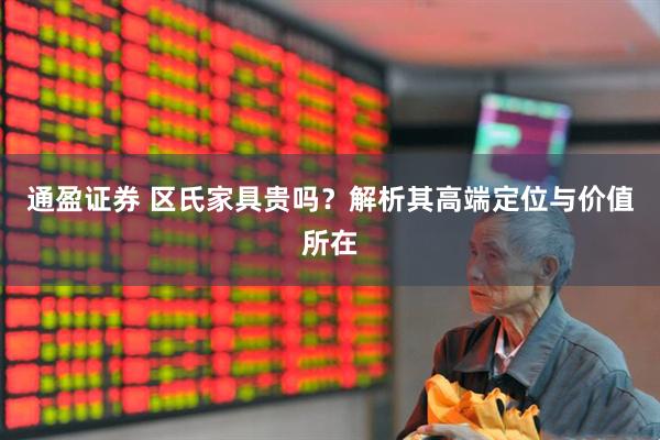 通盈证券 区氏家具贵吗？解析其高端定位与价值所在