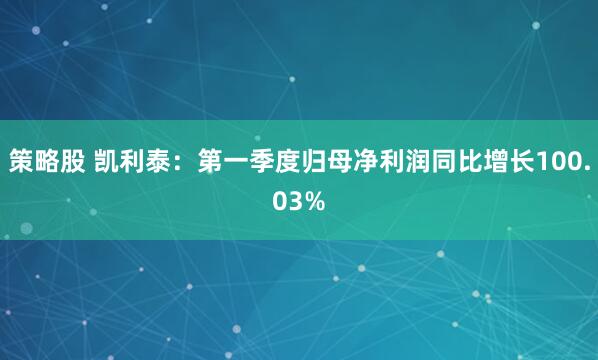 策略股 凯利泰：第一季度归母净利润同比增长100.03%
