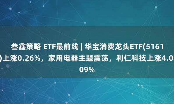 叁鑫策略 ETF最前线 | 华宝消费龙头ETF(516130)上涨0.26%，家用电器主题震荡，利仁科技上涨4.09%