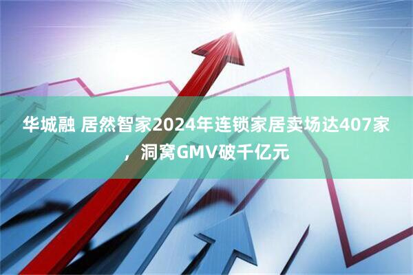华城融 居然智家2024年连锁家居卖场达407家，洞窝GMV破千亿元