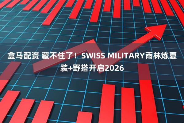 盒马配资 藏不住了！SWISS MILITARY雨林炼夏装+野搭开启2026
