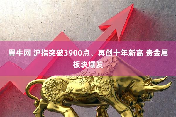 翼牛网 沪指突破3900点、再创十年新高 贵金属板块爆发