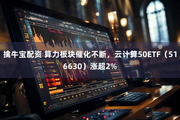 擒牛宝配资 算力板块催化不断，云计算50ETF（516630）涨超2%